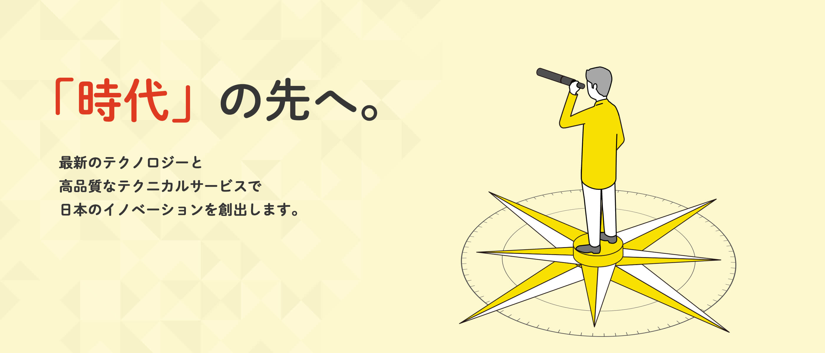 「時代」の先へ。 最新のテクノロジーと高品質なテクニカルサービスで日本のイノベーションを創出します。
