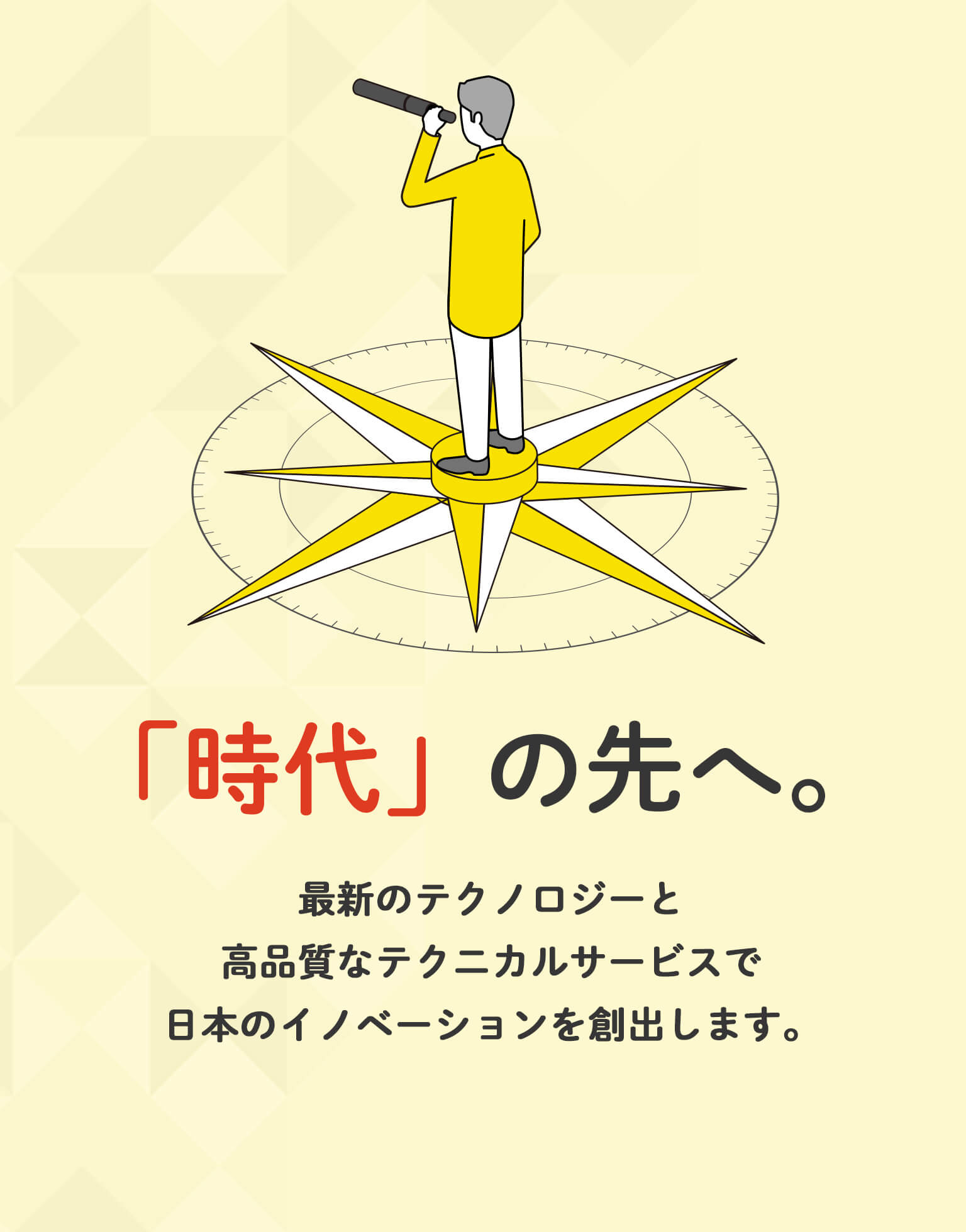 「時代」の先へ。 最新のテクノロジーと高品質なテクニカルサービスで日本のイノベーションを創出します。